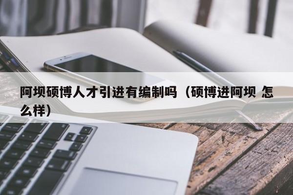 阿坝硕博人才引进有编制吗（硕博进阿坝 怎么样）-第1张图片-硕博招聘网
