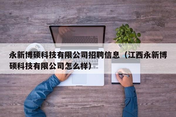 永新博硕科技有限公司招聘信息（江西永新博硕科技有限公司怎么样）-第1张图片-硕博招聘网