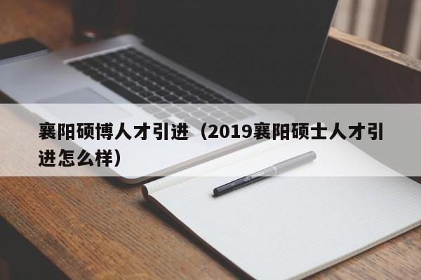 襄阳硕博人才引进（2019襄阳硕士人才引进怎么样）-第1张图片-硕博招聘网