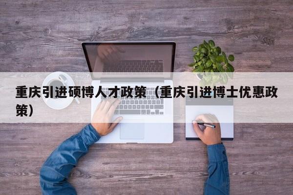重庆引进硕博人才政策（重庆引进博士优惠政策）-第1张图片-硕博招聘网