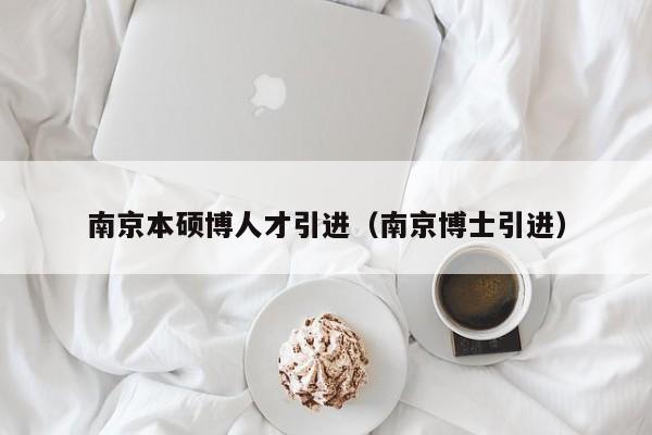 南京本硕博人才引进（南京博士引进）-第1张图片-硕博招聘网