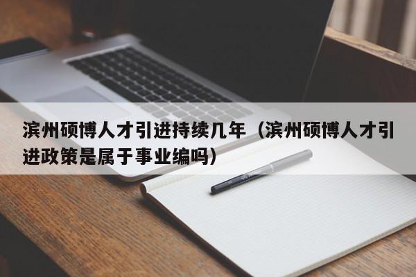 滨州硕博人才引进持续几年（滨州硕博人才引进政策是属于事业编吗）-第1张图片-硕博招聘网