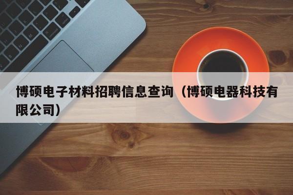 博硕电子材料招聘信息查询（博硕电器科技有限公司）-第1张图片-硕博招聘网