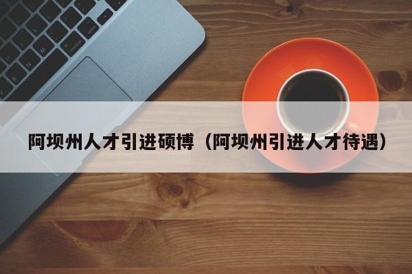 阿坝州人才引进硕博（阿坝州引进人才待遇）-第1张图片-硕博招聘网