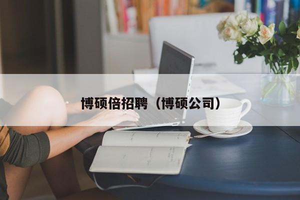 博硕倍招聘（博硕公司）-第1张图片-硕博招聘网