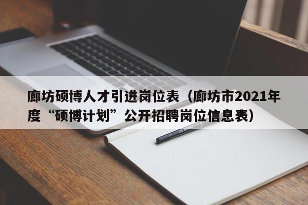 廊坊硕博人才引进岗位表（廊坊市2021年度“硕博计划”公开招聘岗位信息表）-第1张图片-硕博招聘网