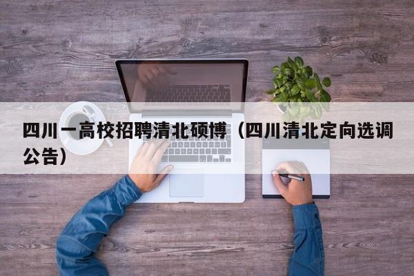 四川一高校招聘清北硕博（四川清北定向选调公告）-第1张图片-硕博招聘网