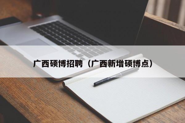 广西硕博招聘（广西新增硕博点）-第1张图片-硕博招聘网