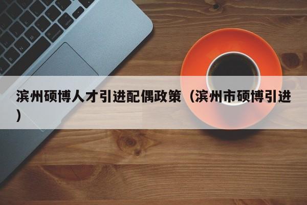滨州硕博人才引进配偶政策（滨州市硕博引进）-第1张图片-硕博招聘网
