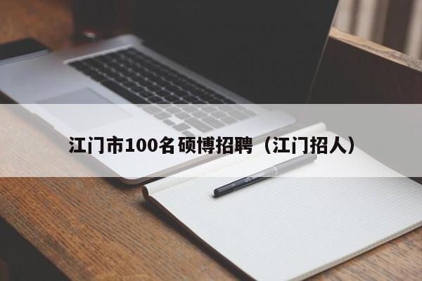 江门市100名硕博招聘（江门招人）-第1张图片-硕博招聘网