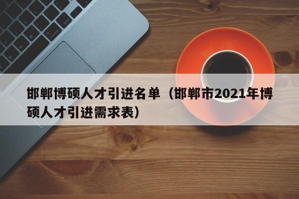 邯郸博硕人才引进名单（邯郸市2021年博硕人才引进需求表）-第1张图片-硕博招聘网