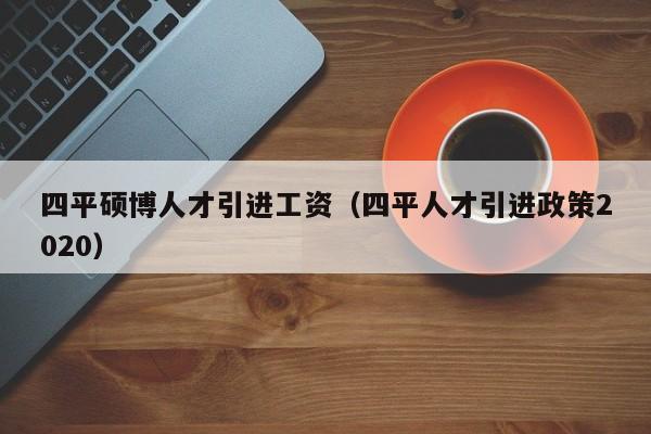 四平硕博人才引进工资（四平人才引进政策2020）-第1张图片-硕博招聘网