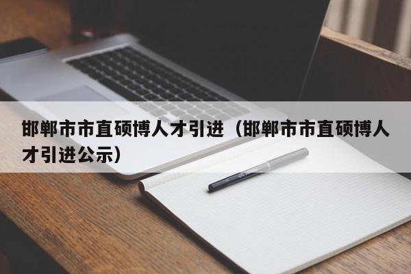 邯郸市市直硕博人才引进（邯郸市市直硕博人才引进公示）-第1张图片-硕博招聘网