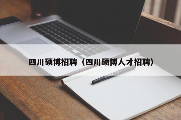 四川硕博招聘（四川硕博人才招聘）-第1张图片-硕博招聘网