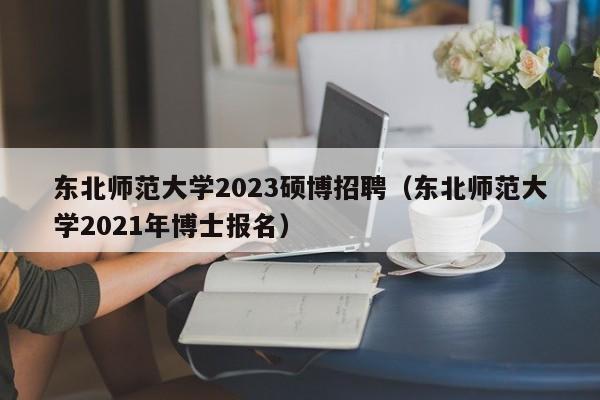 东北师范大学2023硕博招聘（东北师范大学2021年博士报名）-第1张图片-硕博招聘网