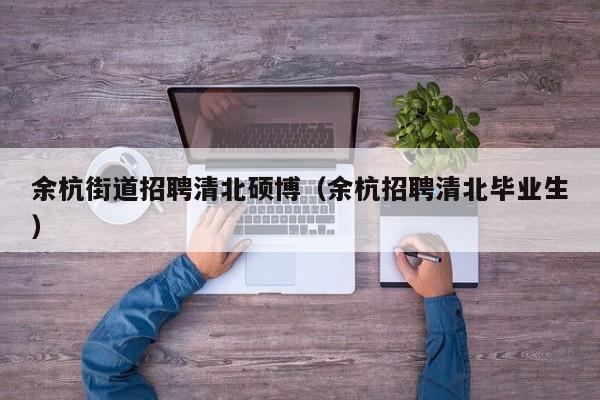 余杭街道招聘清北硕博（余杭招聘清北毕业生）-第1张图片-硕博招聘网