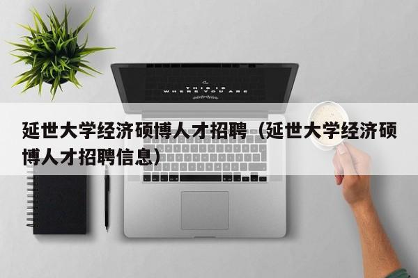 延世大学经济硕博人才招聘（延世大学经济硕博人才招聘信息）-第1张图片-硕博招聘网