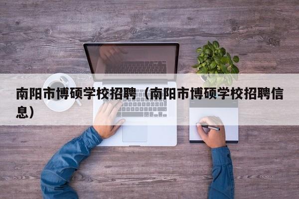 南阳市博硕学校招聘（南阳市博硕学校招聘信息）-第1张图片-硕博招聘网