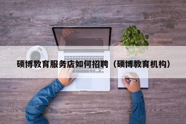 硕博教育服务店如何招聘（硕博教育机构）-第1张图片-硕博招聘网