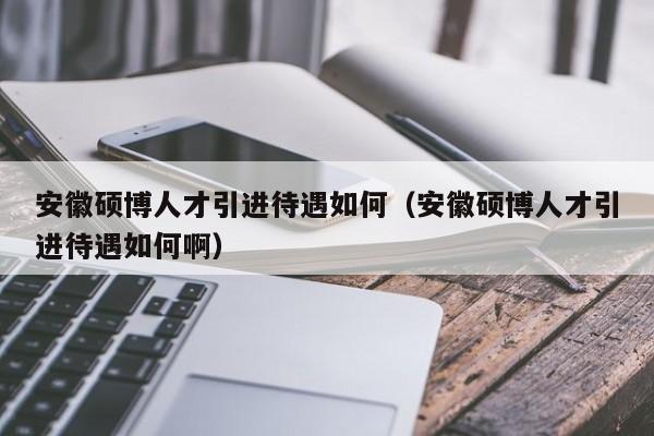 安徽硕博人才引进待遇如何（安徽硕博人才引进待遇如何啊）-第1张图片-硕博招聘网