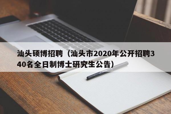 汕头硕博招聘（汕头市2020年公开招聘340名全日制博士研究生公告）-第1张图片-硕博招聘网