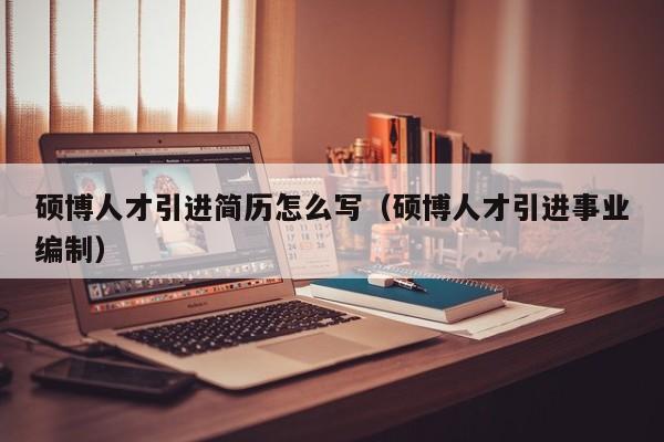 硕博人才引进简历怎么写（硕博人才引进事业编制）-第1张图片-硕博招聘网