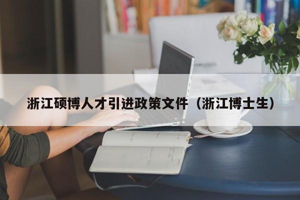 浙江硕博人才引进政策文件（浙江博士生）-第1张图片-硕博招聘网