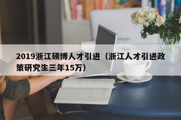 2019浙江硕博人才引进（浙江人才引进政策研究生三年15万）-第1张图片-硕博招聘网