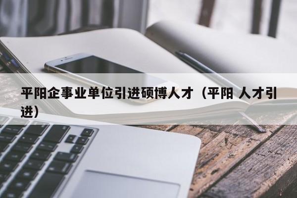 平阳企事业单位引进硕博人才（平阳 人才引进）-第1张图片-硕博招聘网