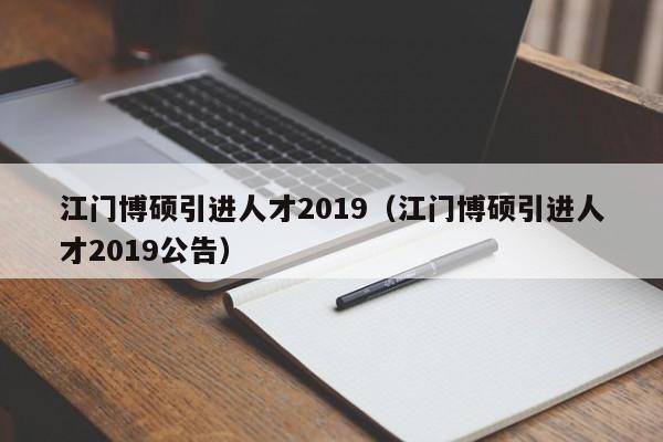 江门博硕引进人才2019（江门博硕引进人才2019公告）-第1张图片-硕博招聘网