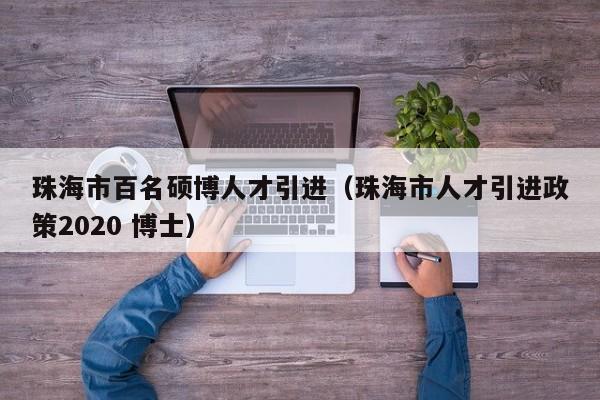 珠海市百名硕博人才引进（珠海市人才引进政策2020 博士）-第1张图片-硕博招聘网