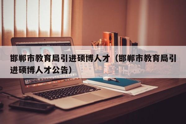 邯郸市教育局引进硕博人才（邯郸市教育局引进硕博人才公告）-第1张图片-硕博招聘网