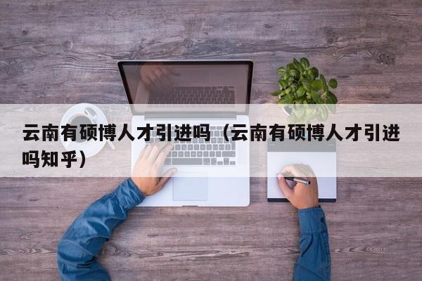 云南有硕博人才引进吗（云南有硕博人才引进吗知乎）-第1张图片-硕博招聘网