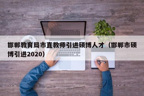 邯郸教育局市直教师引进硕博人才（邯郸市硕博引进2020）-第1张图片-硕博招聘网