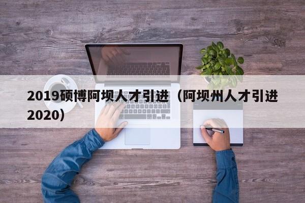 2019硕博阿坝人才引进（阿坝州人才引进2020）-第1张图片-硕博招聘网