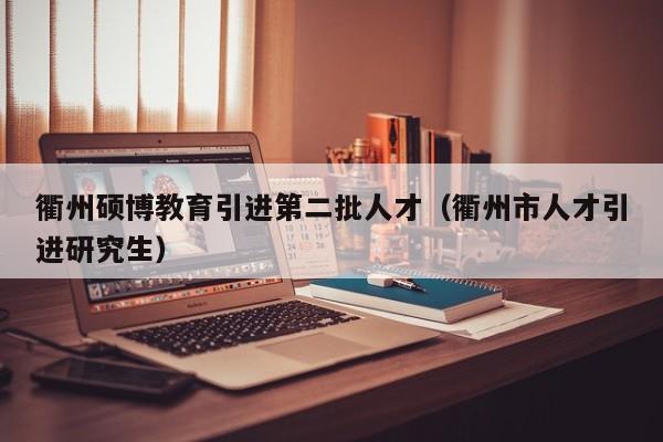衢州硕博教育引进第二批人才（衢州市人才引进研究生）-第1张图片-硕博招聘网