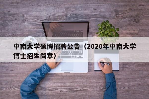 中南大学硕博招聘公告（2020年中南大学博士招生简章）-第1张图片-硕博招聘网