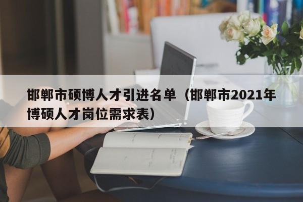 邯郸市硕博人才引进名单（邯郸市2021年博硕人才岗位需求表）-第1张图片-硕博招聘网