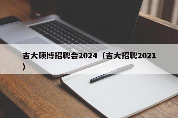 吉大硕博招聘会2024（吉大招聘2021）-第1张图片-硕博招聘网