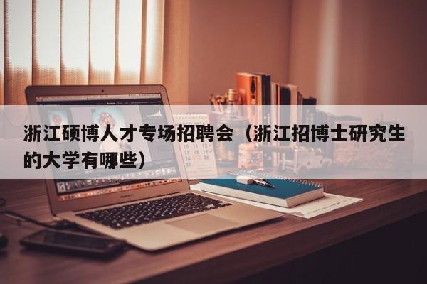 浙江硕博人才专场招聘会（浙江招博士研究生的大学有哪些）-第1张图片-硕博招聘网