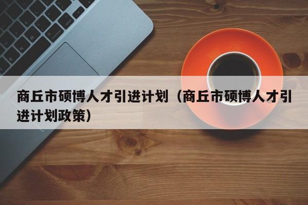 商丘市硕博人才引进计划（商丘市硕博人才引进计划政策）-第1张图片-硕博招聘网