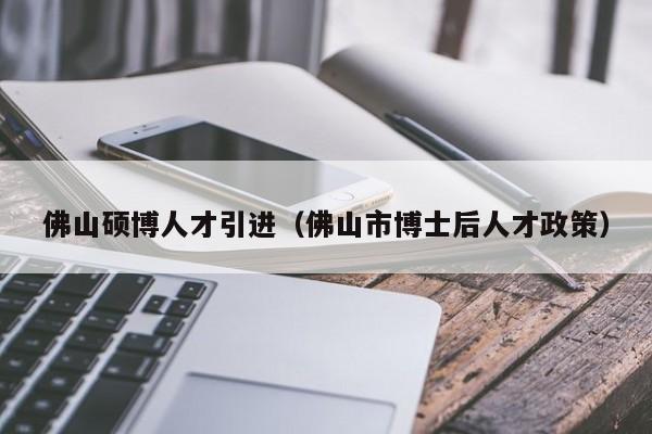 佛山硕博人才引进（佛山市博士后人才政策）-第1张图片-硕博招聘网