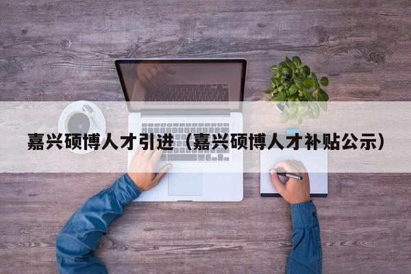 嘉兴硕博人才引进（嘉兴硕博人才补贴公示）-第1张图片-硕博招聘网