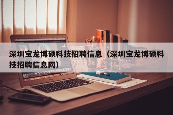 深圳宝龙博硕科技招聘信息（深圳宝龙博硕科技招聘信息网）-第1张图片-硕博招聘网