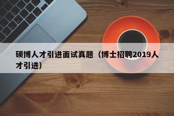 硕博人才引进面试真题（博士招聘2019人才引进）-第1张图片-硕博招聘网