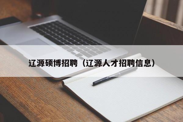 辽源硕博招聘（辽源人才招聘信息）-第1张图片-硕博招聘网