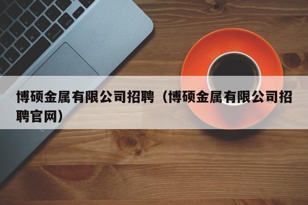 博硕金属有限公司招聘（博硕金属有限公司招聘官网）-第1张图片-硕博招聘网