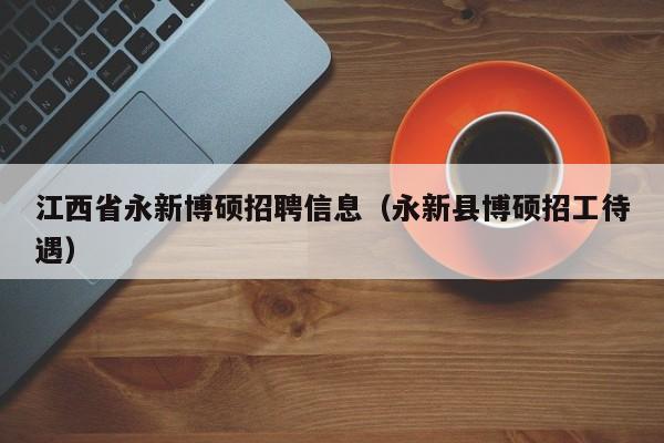 江西省永新博硕招聘信息（永新县博硕招工待遇）-第1张图片-硕博招聘网