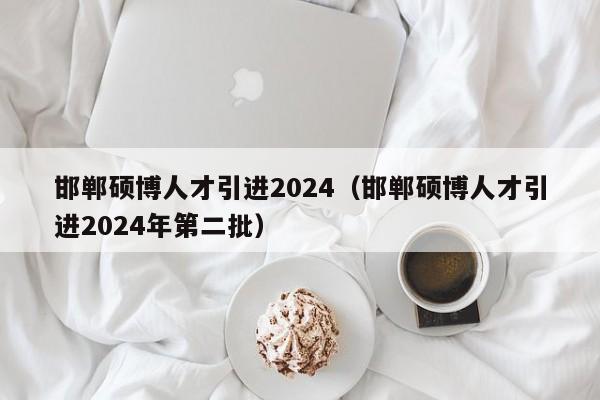 邯郸硕博人才引进2024（邯郸硕博人才引进2024年第二批）-第1张图片-硕博招聘网