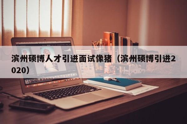 滨州硕博人才引进面试像猪（滨州硕博引进2020）-第1张图片-硕博招聘网